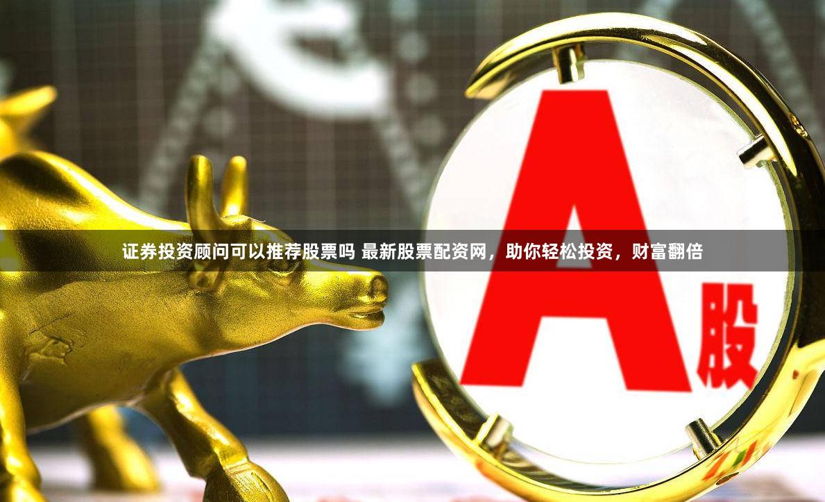 证券投资顾问可以推荐股票吗 最新股票配资网，助你轻松投资，财富翻倍