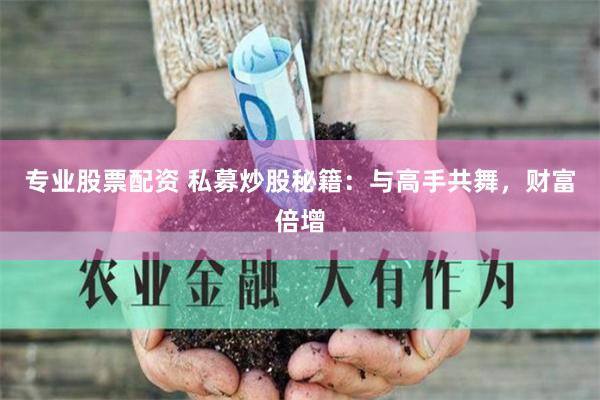 专业股票配资 私募炒股秘籍：与高手共舞，财富倍增