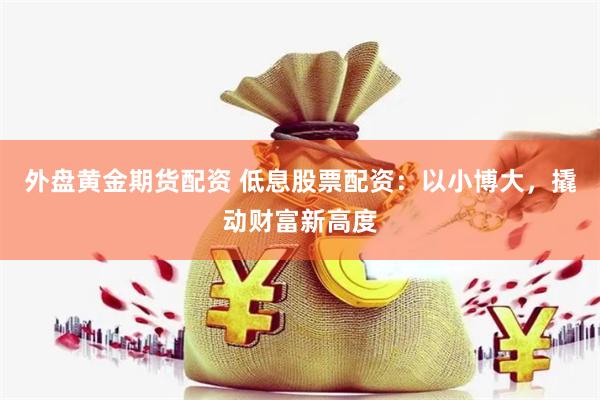 外盘黄金期货配资 低息股票配资：以小博大，撬动财富新高度