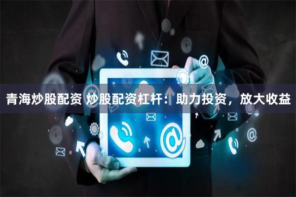 青海炒股配资 炒股配资杠杆：助力投资，放大收益