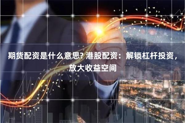 期货配资是什么意思? 港股配资：解锁杠杆投资，放大收益空间