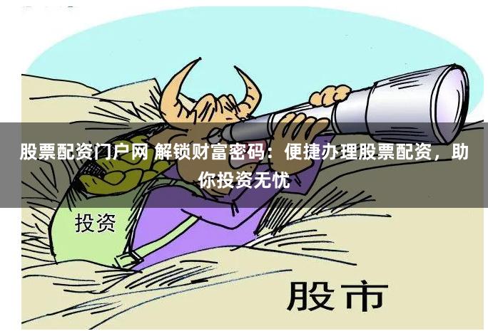股票配资门户网 解锁财富密码：便捷办理股票配资，助你投资无忧