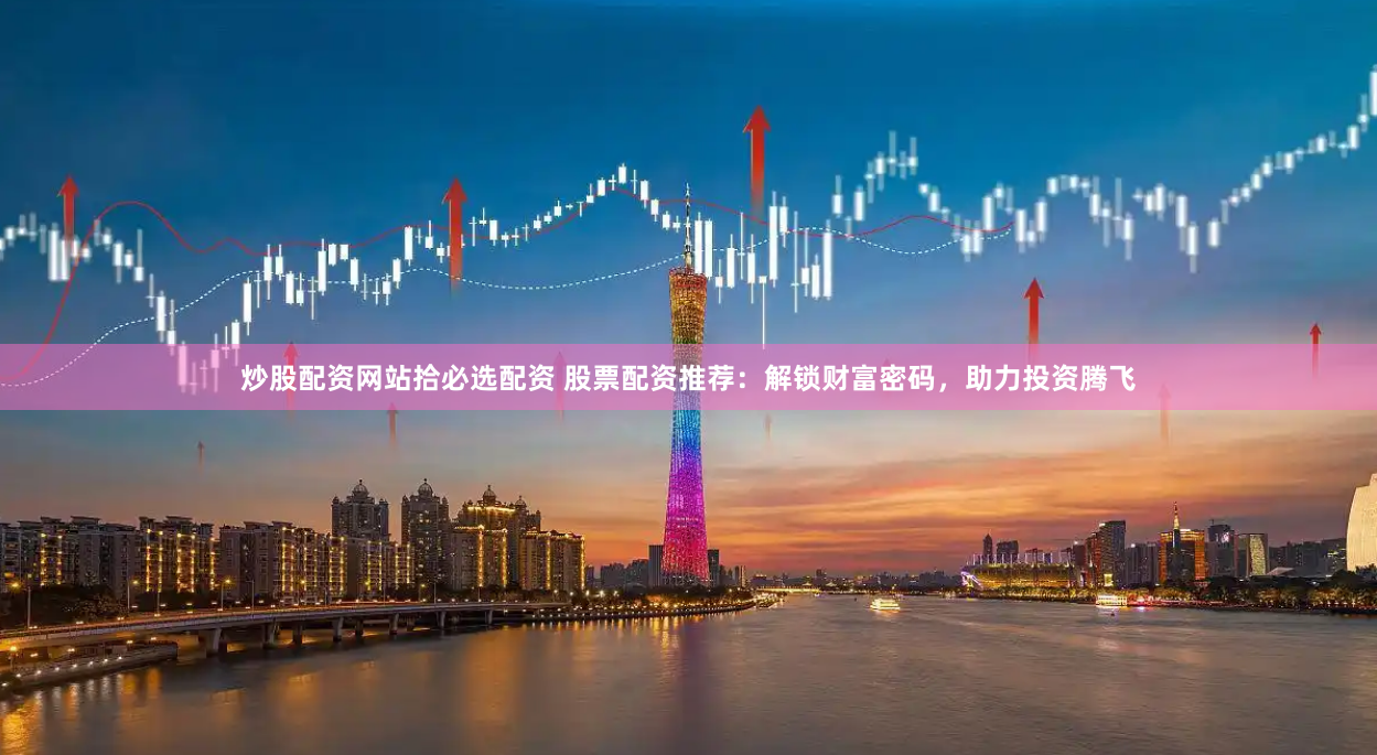 炒股配资网站拾必选配资 股票配资推荐：解锁财富密码，助力投资腾飞