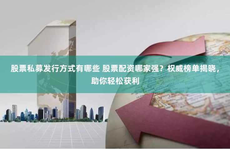 股票私募发行方式有哪些 股票配资哪家强？权威榜单揭晓，助你轻松获利