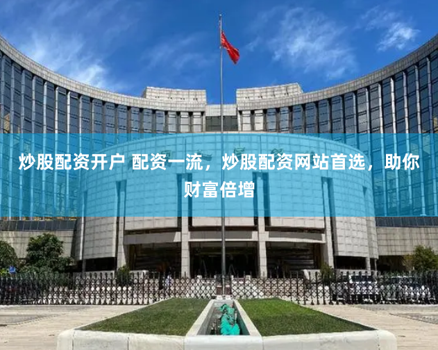 炒股配资开户 配资一流，炒股配资网站首选，助你财富倍增