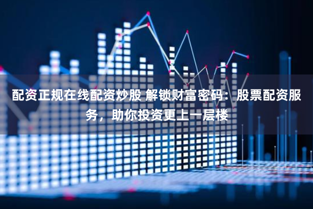 配资正规在线配资炒股 解锁财富密码：股票配资服务，助你投资更上一层楼