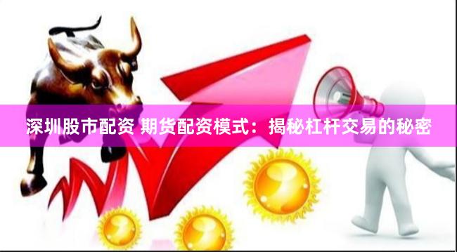 深圳股市配资 期货配资模式：揭秘杠杆交易的秘密