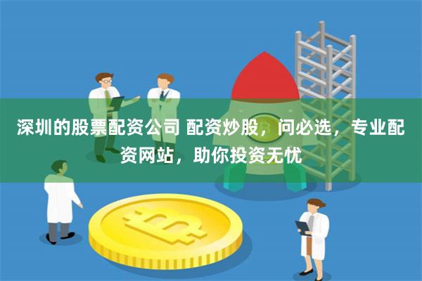 深圳的股票配资公司 配资炒股，问必选，专业配资网站，助你投资无忧