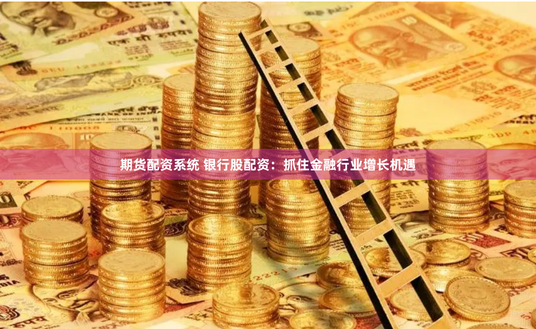 期货配资系统 银行股配资：抓住金融行业增长机遇
