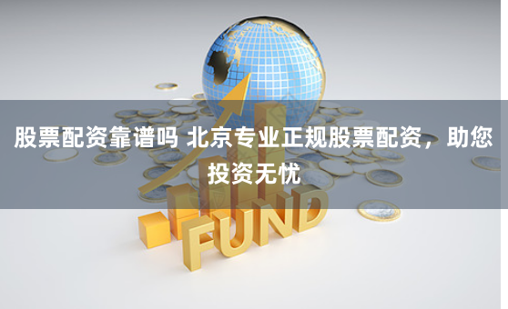 股票配资靠谱吗 北京专业正规股票配资，助您投资无忧
