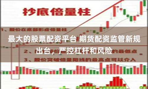 最大的股票配资平台 期货配资监管新规出台，严控杠杆和风险