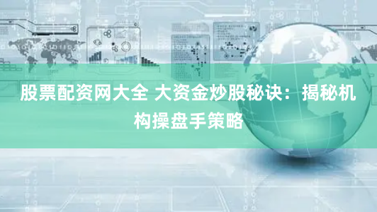 股票配资网大全 大资金炒股秘诀：揭秘机构操盘手策略
