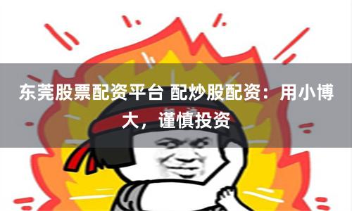 东莞股票配资平台 配炒股配资：用小博大，谨慎投资