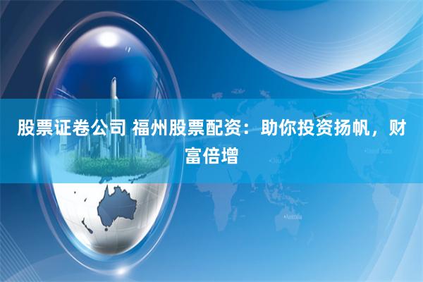 股票证卷公司 福州股票配资：助你投资扬帆，财富倍增