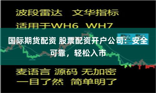 国际期货配资 股票配资开户公司：安全可靠，轻松入市