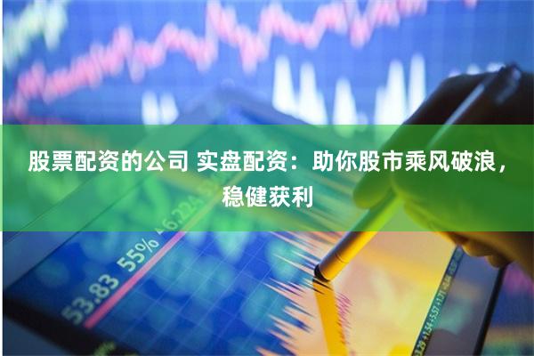 股票配资的公司 实盘配资：助你股市乘风破浪，稳健获利