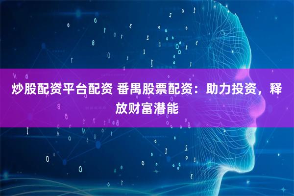 炒股配资平台配资 番禺股票配资：助力投资，释放财富潜能