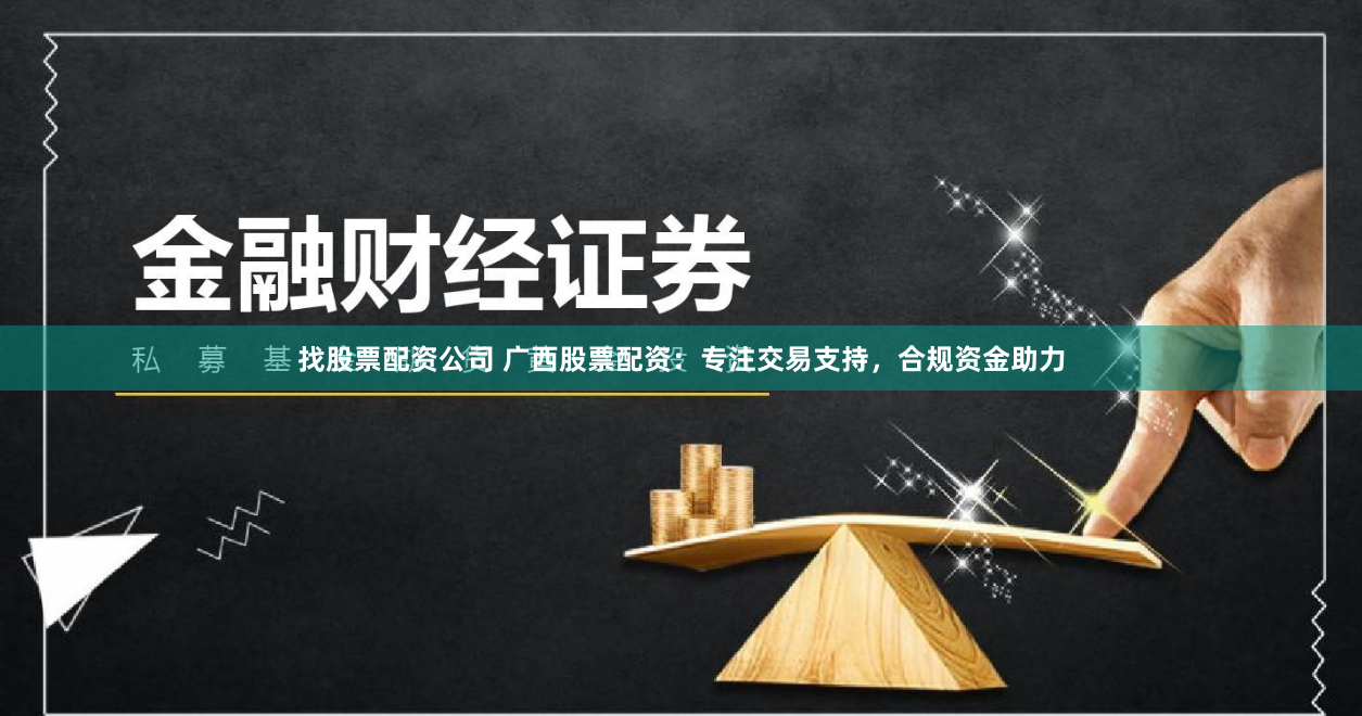 找股票配资公司 广西股票配资：专注交易支持，合规资金助力