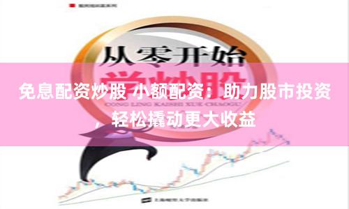 免息配资炒股 小额配资：助力股市投资，轻松撬动更大收益