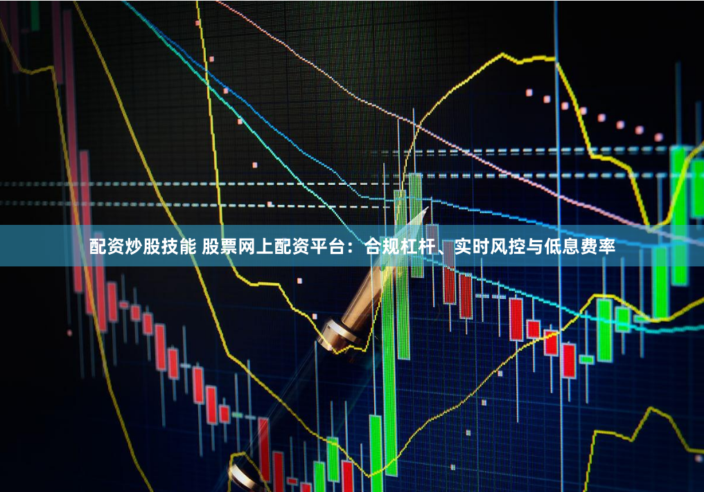配资炒股技能 股票网上配资平台：合规杠杆、实时风控与低息费率