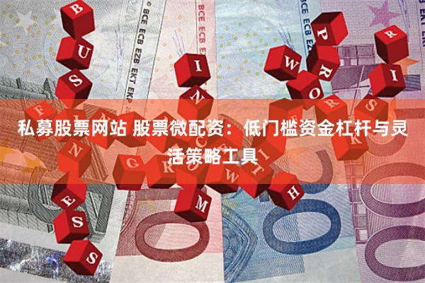 私募股票网站 股票微配资：低门槛资金杠杆与灵活策略工具