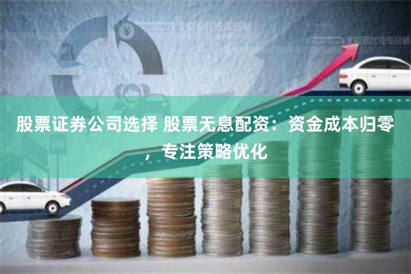 股票证券公司选择 股票无息配资：资金成本归零，专注策略优化