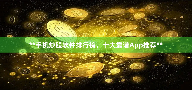 **手机炒股软件排行榜，十大靠谱App推荐**